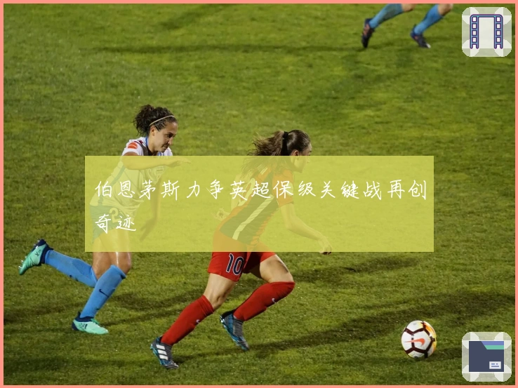 伯恩茅斯力争英超保级关键战再创奇迹