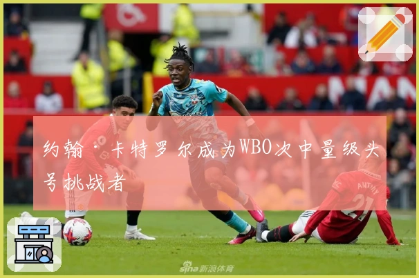 约翰·卡特罗尔成为WBO次中量级头号挑战者