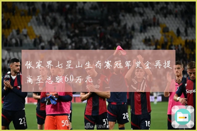 张家界七星山生存赛冠军奖金再提高至总额60万元