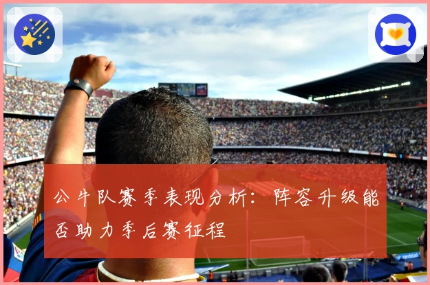 公牛队赛季表现分析：阵容升级能否助力季后赛征程