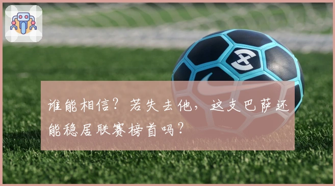 谁能相信？若失去他，这支巴萨还能稳居联赛榜首吗？