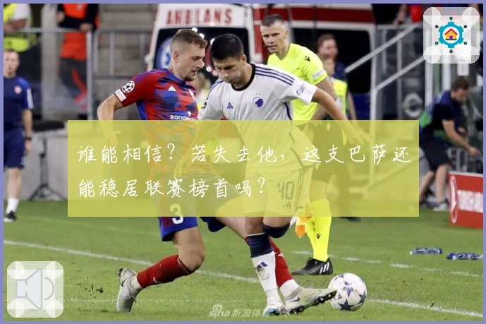 谁能相信？若失去他，这支巴萨还能稳居联赛榜首吗？