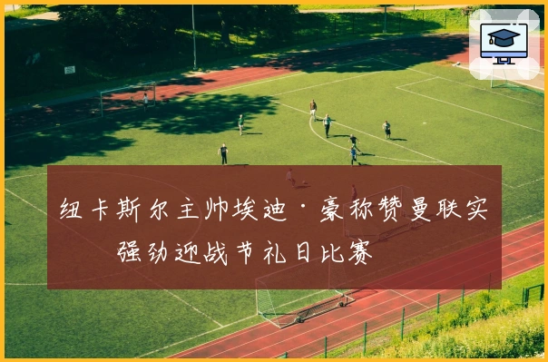 纽卡斯尔主帅埃迪·豪称赞曼联实力强劲迎战节礼日比赛