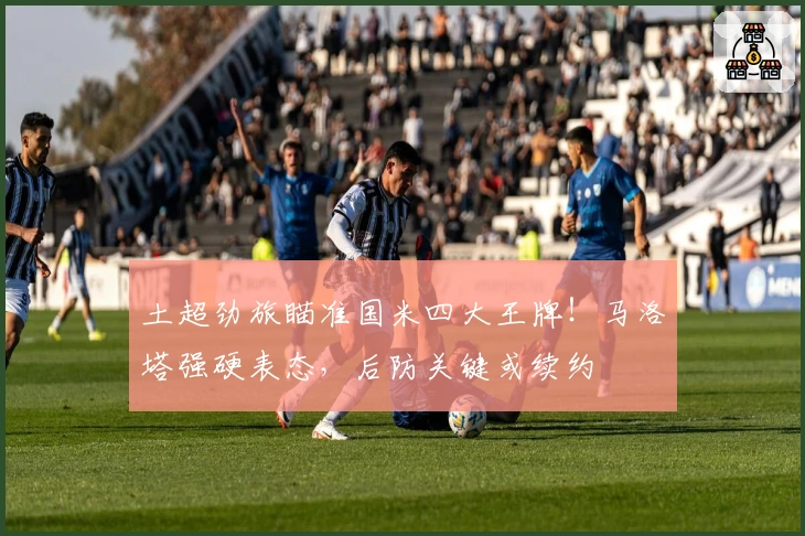 土超劲旅瞄准国米四大王牌！马洛塔强硬表态，后防关键或续约