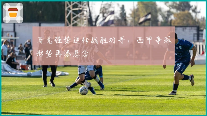 马竞强势逆转战胜对手，西甲争冠形势再添悬念