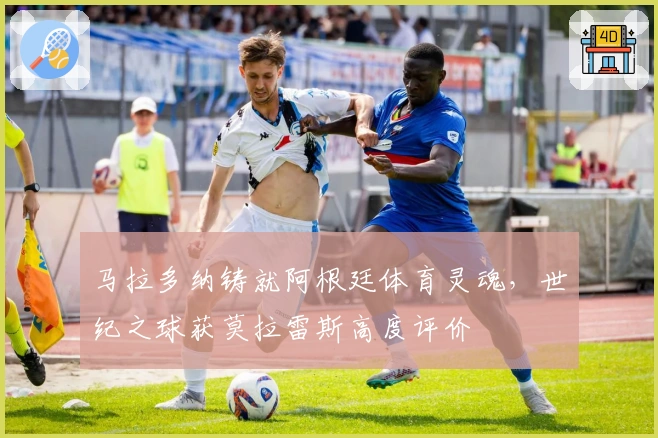 马拉多纳铸就阿根廷体育灵魂，世纪之球获莫拉雷斯高度评价