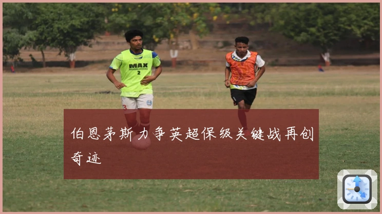 伯恩茅斯力争英超保级关键战再创奇迹