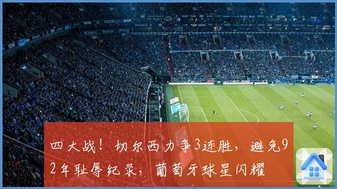 四大战!切尔西力争3连胜,避免92年耻辱纪录,葡萄牙球星闪耀