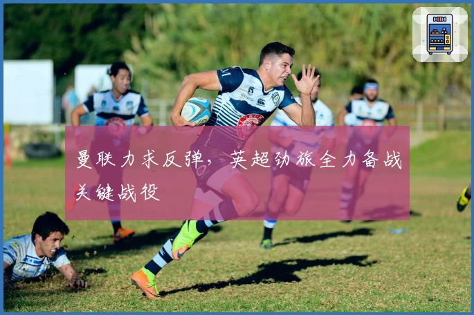 曼联力求反弹，英超劲旅全力备战关键战役