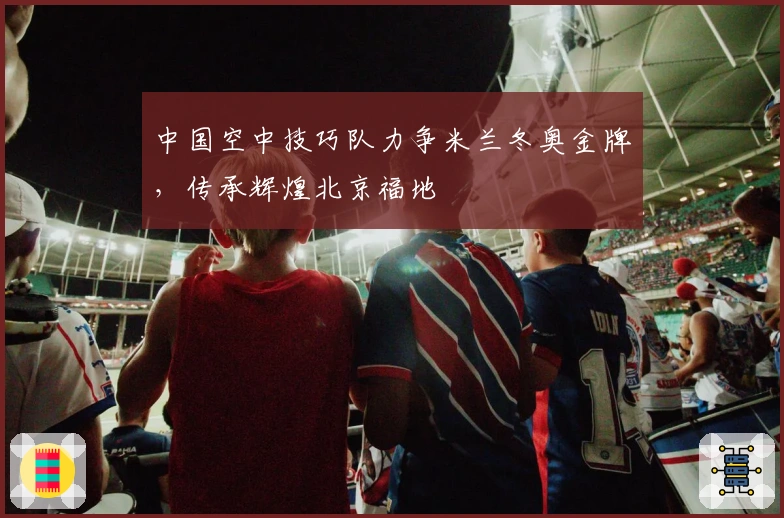 中国空中技巧队力争米兰冬奥金牌，传承辉煌北京福地