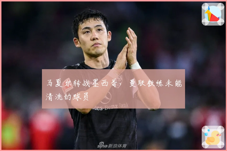 马夏尔转战墨西哥，曼联教练未能清洗的球员