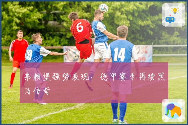 弗赖堡强势表现，德甲赛季再续黑马传奇