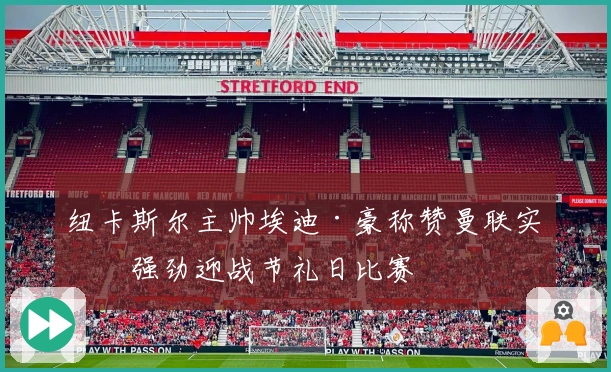 纽卡斯尔主帅埃迪·豪称赞曼联实力强劲迎战节礼日比赛