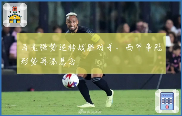 马竞强势逆转战胜对手，西甲争冠形势再添悬念